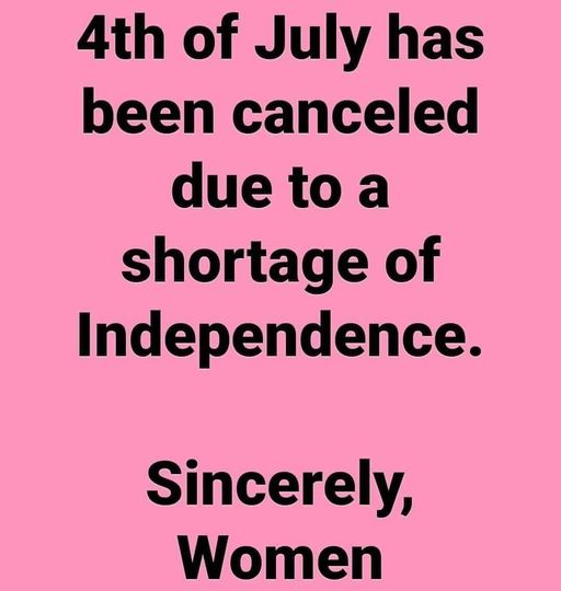 4th of July has been canceled due to a shortage of Independence. Sincerely, Women.